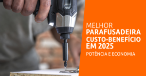 Melhor Parafusadeira Custo-Benefício em 2025 Potência e Economia